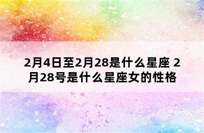 2月4日至2月28是什么星座 2月28号是什么星座女的性格